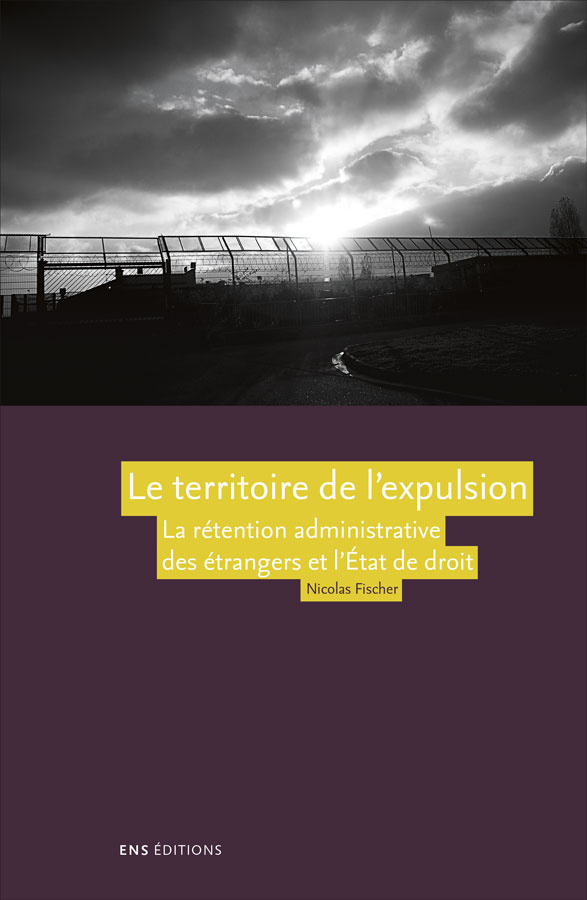 Le territoire de l’expulsion. La rétention administrative des étrangers et l’Etat de droit en France